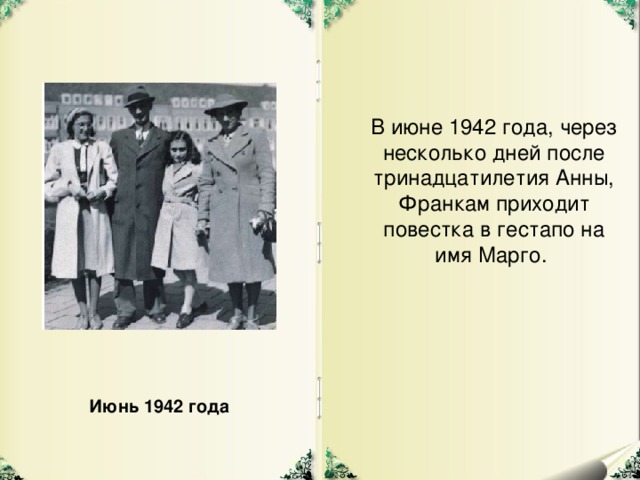 В июне 1942 года, через несколько дней после тринадцатилетия Анны, Франкам приходит повестка в гестапо на имя Марго. Июнь 1942 года