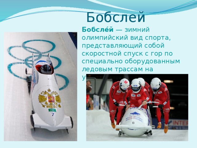 Бобслей Бобсле́й  — зимний олимпийский вид спорта, представляющий собой скоростной спуск с гор по специально оборудованным ледовым трассам на управляемых санях —  бобах .