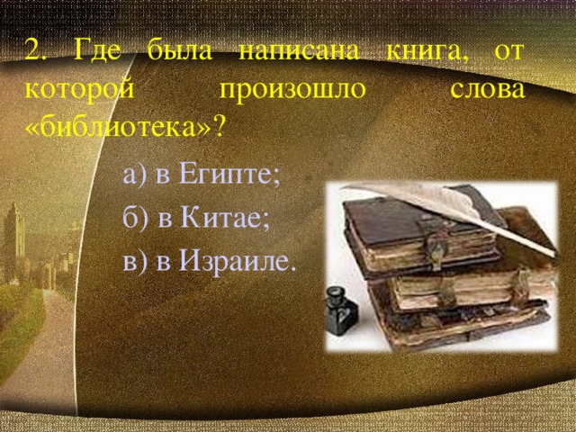2. Где была написана книга, от которой произошло слова «библиотека»? а) в Египте; б) в Китае; в) в Израиле.