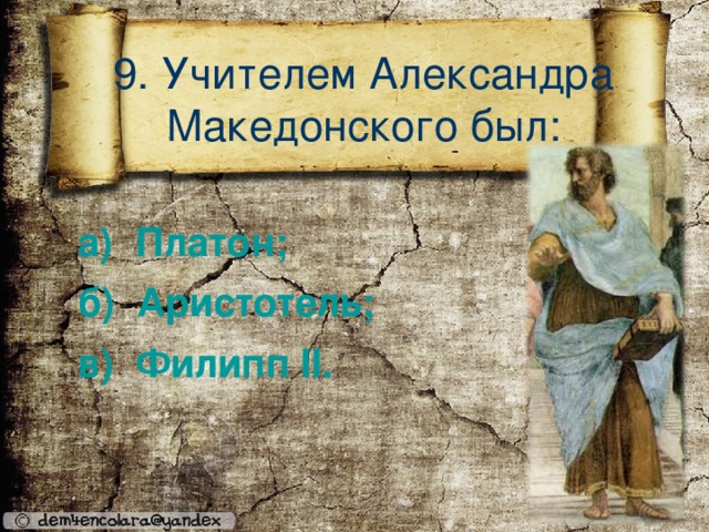 9. Учителем Александра Македонского был:        а)  Платон; б)  Аристотель; в)  Филипп II .