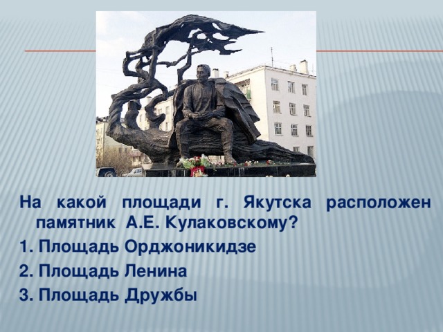 На какой площади г. Якутска расположен памятник А.Е. Кулаковскому? 1. Площадь Орджоникидзе 2. Площадь Ленина 3. Площадь Дружбы