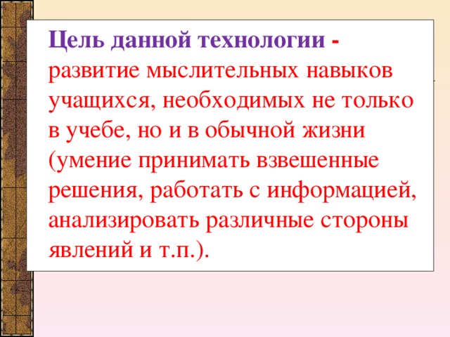 Цель данной технологии - развитие мыслительных навыков учащихся, необходимых не только в учебе, но и в обычной жизни (умение принимать взвешенные решения, работать с информацией, анализировать различные стороны явлений и т.п.).