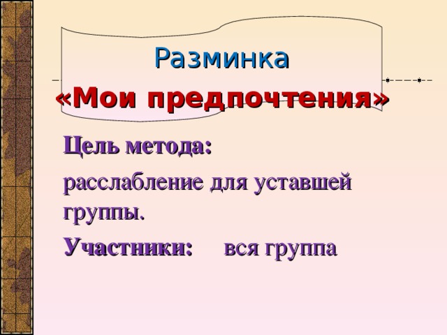 Разминка «Мои предпочтения»  Цель метода:  расслабление для уставшей группы. Участники: вся группа