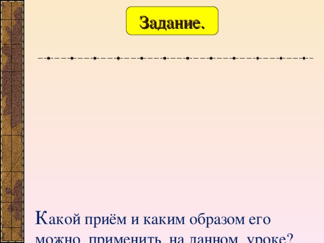 Задание.       К акой приём и каким образом его можно применить на данном уроке? Какие результаты вы предполагаете получить?  На сколько этот прием будет эффективым?  Какие умения и навыки данный прием развивает ?