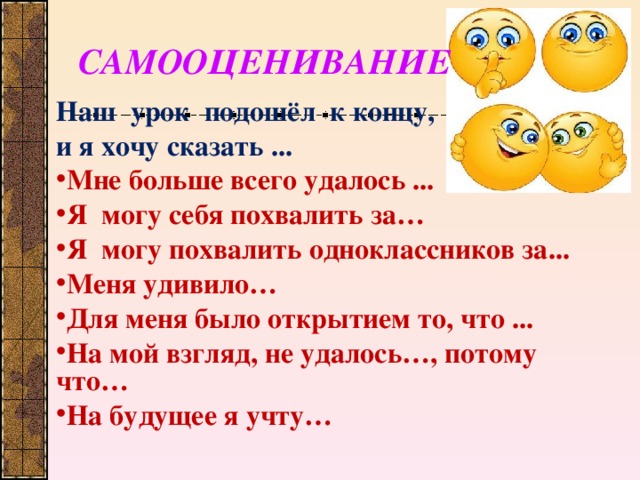 САМООЦЕНИВАНИЕ  Наш урок подошёл  к концу, и я хочу сказать ... Мне больше всего удалось ... Я могу себя похвалить за… Я могу похвалить одноклассников за... Меня удивило… Для меня было открытием то, что ... На мой взгляд, не удалось…, потому что… На будущее я учту…