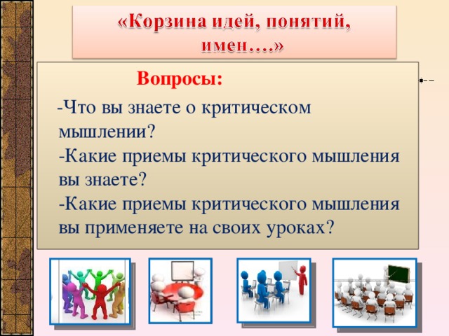 Вопросы:  -Что вы знаете о критическом мышлении?   -Какие приемы критического мышления вы знаете?   -Какие приемы критического мышления вы применяете на своих уроках? 