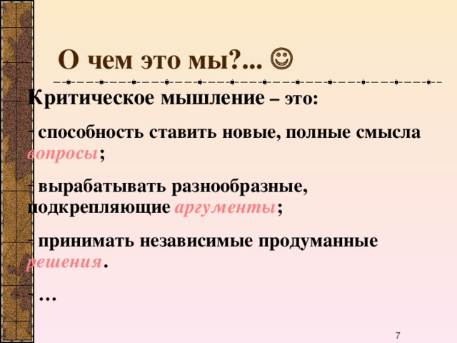 О чем это мы?...  Критическое мышление – это:   способность ставить новые, полные смысла вопросы ;   вырабатывать разнообразные, подкрепляющие аргументы ;   принимать независимые продуманные решения .  …