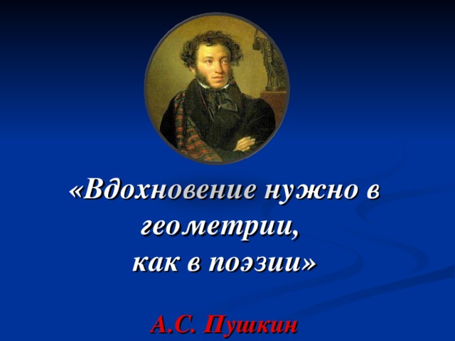 «Вдохновение нужно в геометрии,  как в поэзии»    А.С. Пушкин