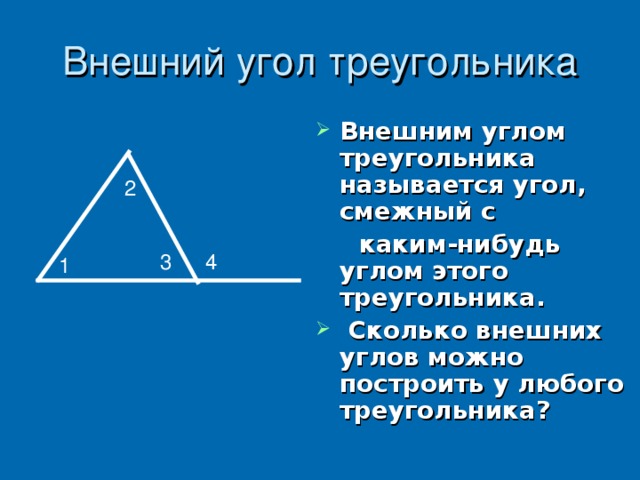 Внешний угол треугольника Внешним углом треугольника называется угол, смежный с  каким-нибудь углом этого треугольника.  Сколько внешних углов можно построить у любого треугольника?  2 3 4 1