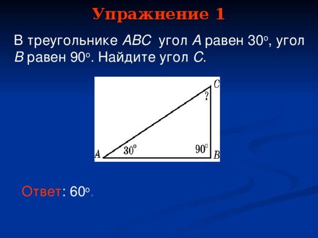 Упражнение 1 В треугольнике ABC  угол  A равен 30 o , угол  B равен 90 o . Найдите угол  C . В режиме слайдов ответы появляются после кликанья мышкой Ответ : 60 о .