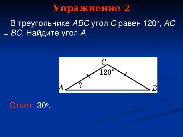 Упражнение 2  В треугольнике ABC  угол  C равен  12 0 o ,  AC = BC . Найдите угол  A . В режиме слайдов ответы появляются после кликанья мышкой Ответ:  30 о .