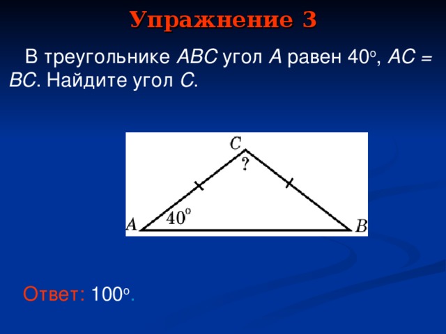 Упражнение 3  В треугольнике ABC  угол A равен  40 o ,  AC = BC . Найдите угол  C . В режиме слайдов ответы появляются после кликанья мышкой Ответ:  100 о .