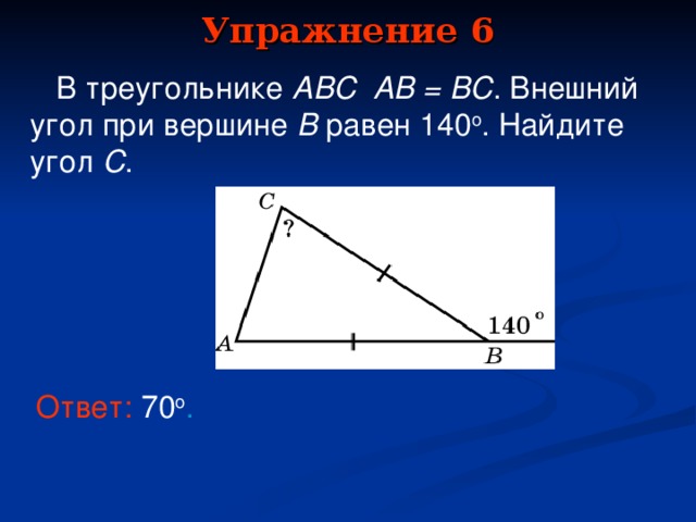 Упражнение 6  В треугольнике ABC  AB = BC . Внешний угол при вершине B равен  1 4 0 o . Найдите угол C . В режиме слайдов ответы появляются после кликанья мышкой Ответ:  70 о .