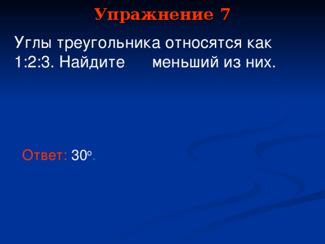 Упражнение 7 Углы треугольника относятся как 1:2:3. Найдите  меньший из них . Ответ:  3 0 о . В режиме слайдов ответы появляются после кликанья мышкой