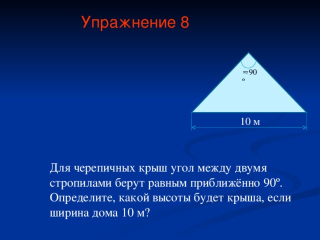 Упражнение 8 ≈ 90 º 10 м Для черепичных крыш угол между двумя стропилами берут равным приближённо 90 º . Определите, какой высоты будет крыша, если ширина дома 10 м?