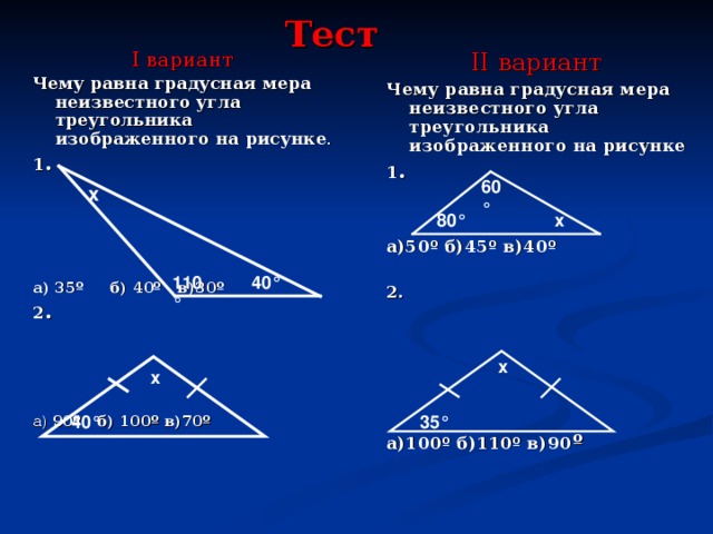 Тест II вариант Чему равна градусная мера неизвестного угла треугольника изображенного на рисунке 1 .  а)50º б)45º в)40º  2.      а)100º б)110º в)90 º   I вариант Чему равна градусная мера неизвестного угла треугольника изображенного на рисунке . 1 .  а) 35º б) 40º в)30º 2 . а) 90º б) 100º в)70º  60 ° х х 80 ° 40 ° 110 ° х х 40 ° 35 °