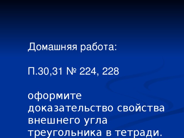 Домашняя работа: П.30,31 № 224, 228 оформите доказательство свойства внешнего угла треугольника в тетради.