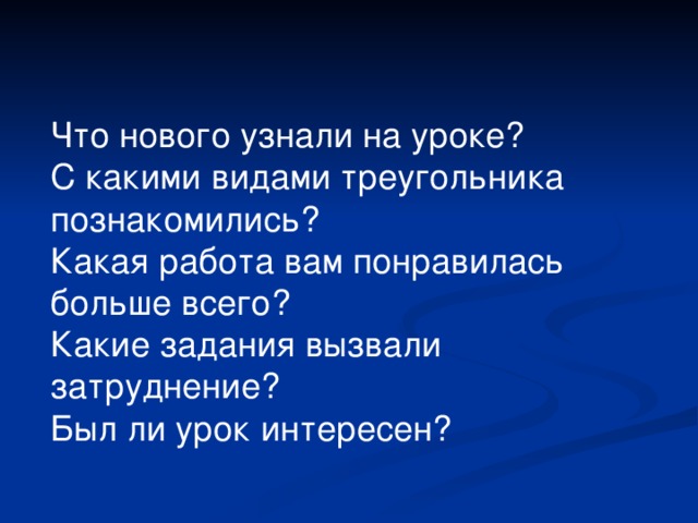 Что нового узнали на уроке? С какими видами треугольника познакомились? Какая работа вам понравилась больше всего? Какие задания вызвали затруднение? Был ли урок интересен?