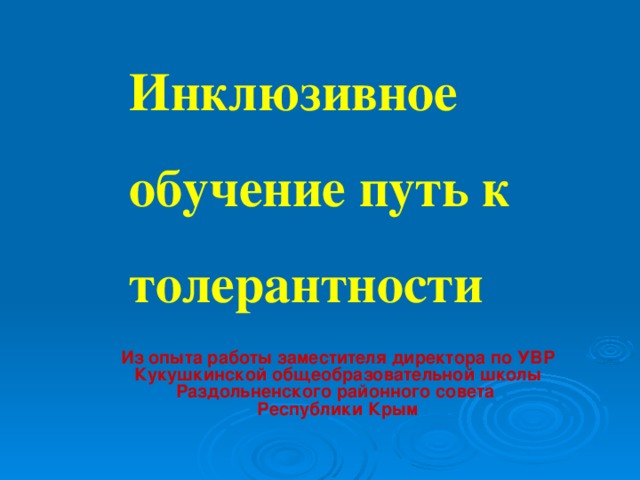 Инклюзивное  обучение путь к толерантности Из опыта работы заместителя директора по УВР Кукушкинской общеобразовательной школы Раздольненского районного совета Республики Крым