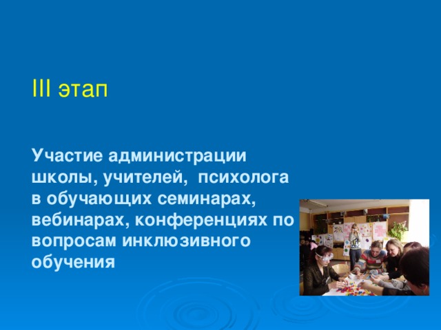 III этап    Участие администрации школы, учителей, психолога в обучающих семинарах, вебинарах, конференциях по вопросам инклюзивного обучения