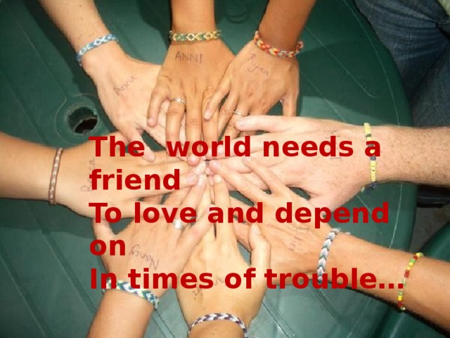 The world needs a friend To love and depend on In times of trouble…