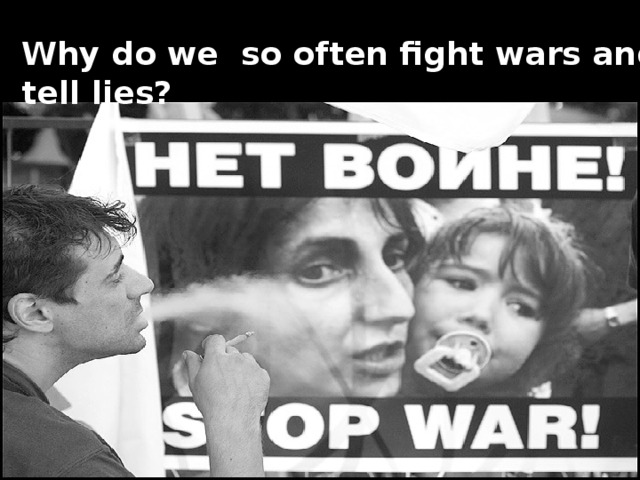 Why do we so often fight wars and tell lies?