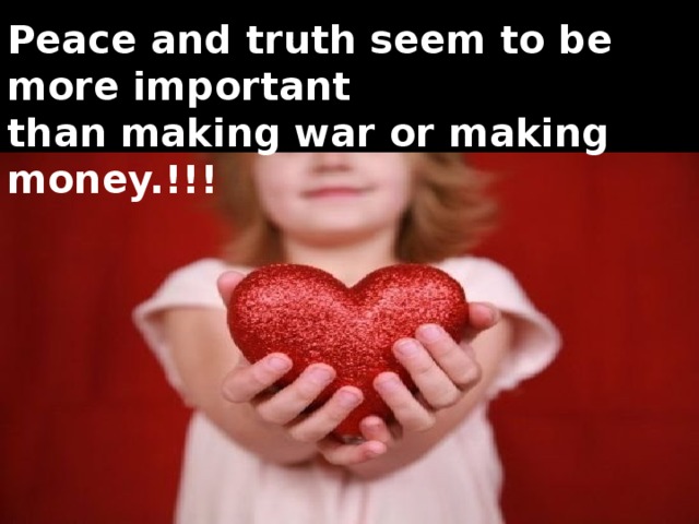 Peace and truth seem to be more important than making war or making money.!!!