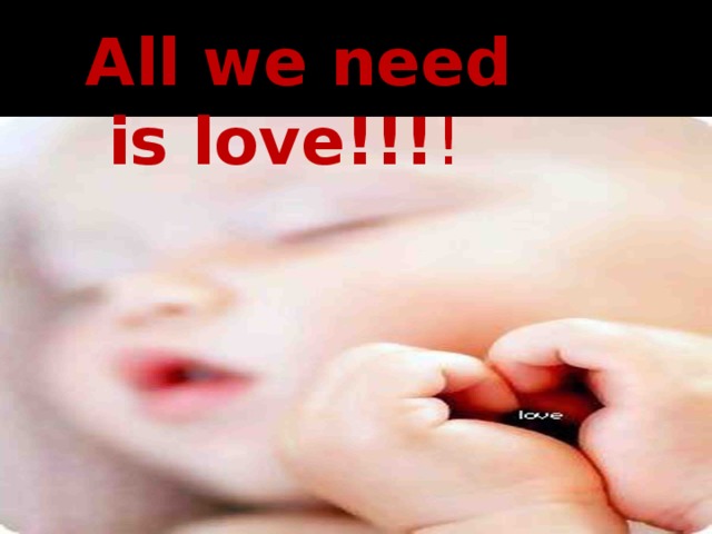 All we need  is love!!! !