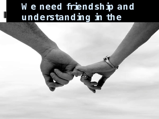 We need friendship and understanding in the world world