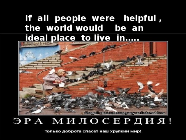 If all people were helpful , the world would be an ideal place to live in…..