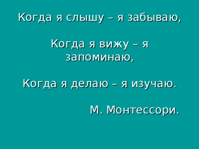 Когда я слышу – я забываю,   Когда я вижу – я запоминаю,   Когда я делаю – я изучаю.   М. Монтессори.