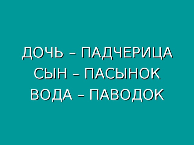 ДОЧЬ – ПАДЧЕРИЦА СЫН – ПАСЫНОК ВОДА – ПАВОДОК