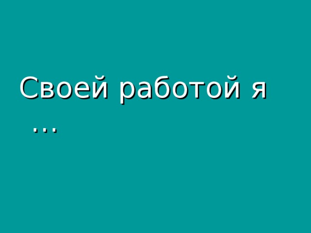 Своей работой я …