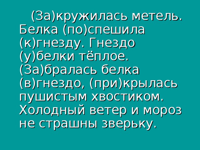 (За)кружилась метель. Белка (по)спешила (к)гнезду. Гнездо (у)белки тёплое. (За)бралась белка (в)гнездо, (при)крылась пушистым хвостиком. Холодный ветер и мороз не страшны зверьку.