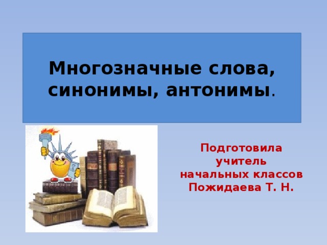 Многозначные слова, синонимы, антонимы . Подготовила учитель начальных классов Пожидаева Т. Н.