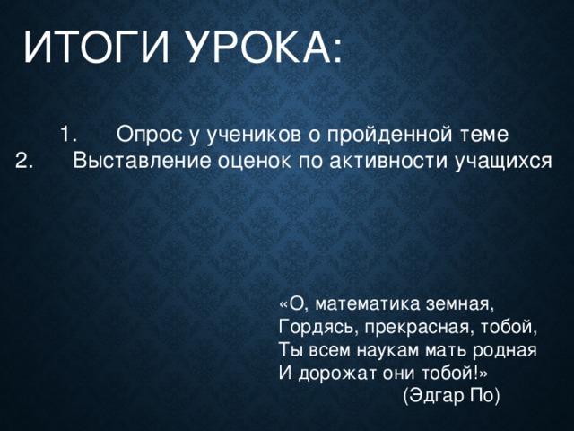 ИТОГИ УРОКА: Опрос у учеников о пройденной теме Выставление оценок по активности учащихся «О, математика земная, Гордясь, прекрасная, тобой, Ты всем наукам мать родная И дорожат они тобой!»     (Эдгар По)