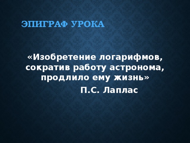 Эпиграф урока «Изобретение логарифмов, сократив работу астронома, продлило ему жизнь»    П.С. Лаплас