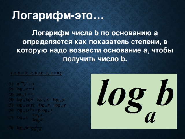 Логарифм-это… Логарифм числа b по основанию а определяется как показатель степени, в которую надо возвести основание а, чтобы получить число b.