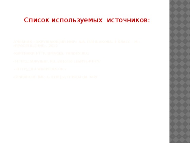 Список используемых источников:  -Учебник «Окружающий мир» А.А. Плешакова. 1 класс – М.: «Просвещение», 2012   -Картинки HTtp :// images . yandex.ru./   - HTtp :// SURVINAT. ru./2010/10 LESNYE-PTICY/   - HTtp :// ru.WIKIPEDIA.ORG    -(ONBIRD.RU )MP.3- Птицы, Птицы на заре