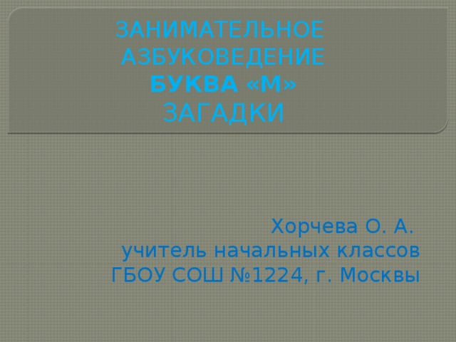 ЗАНИМАТЕЛЬНОЕ АЗБУКОВЕДЕНИЕ  БУКВА  «М»  ЗАГАДКИ Хорчева О. А. учитель начальных классов ГБОУ СОШ №1224, г. Москвы