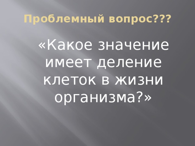 Проблемный вопрос???  «Какое значение имеет деление клеток в жизни организма?»