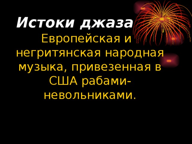 Истоки джаза Европейская и негритянская народная музыка, привезенная в США рабами-невольниками.