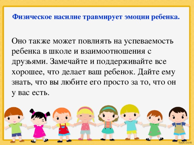 Физическое насилие травмирует эмоции ребенка.    Оно также может повлиять на успеваемость ребенка в школе и взаимоотношения с друзьями. Замечайте и поддерживайте все хорошее, что делает ваш ребенок. Дайте ему знать, что вы любите его просто за то, что он у вас есть.