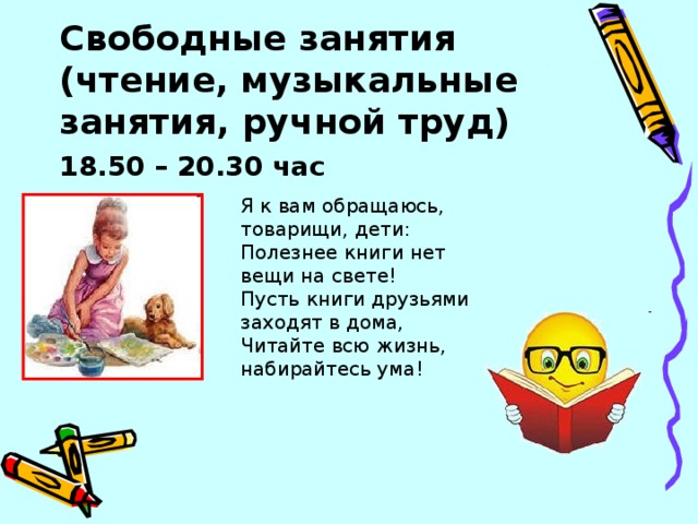 Свободные занятия (чтение, музыкальные занятия, ручной труд) 18.50 – 20.30 час  Я к вам обращаюсь, товарищи, дети: Полезнее книги нет вещи на свете! Пусть книги друзьями заходят в дома, Читайте всю жизнь, набирайтесь ума!