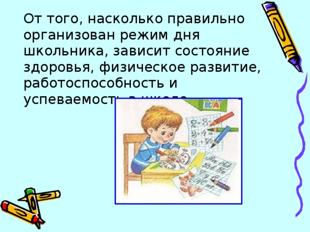 От того, насколько правильно организован режим дня школьника, зависит состояние здоровья, физическое развитие, работоспособность и успеваемость в школе.