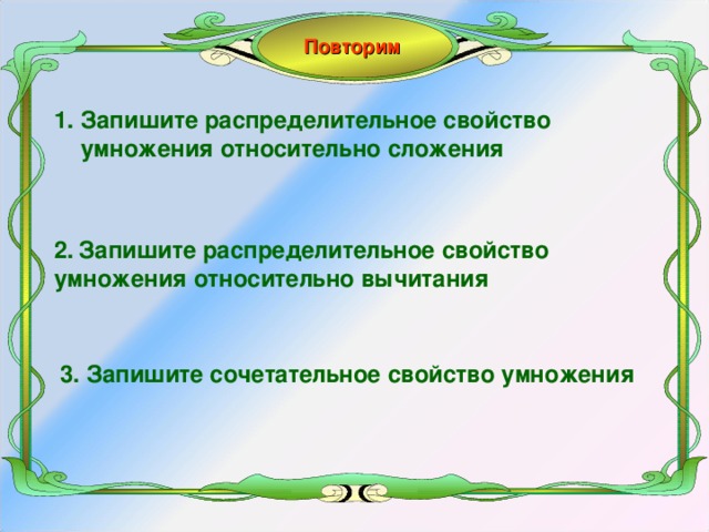 Повторим Запишите распределительное свойство умножения относительно сложения 2.  Запишите распределительное свойство умножения относительно вычитания 3. Запишите сочетательное свойство умножения