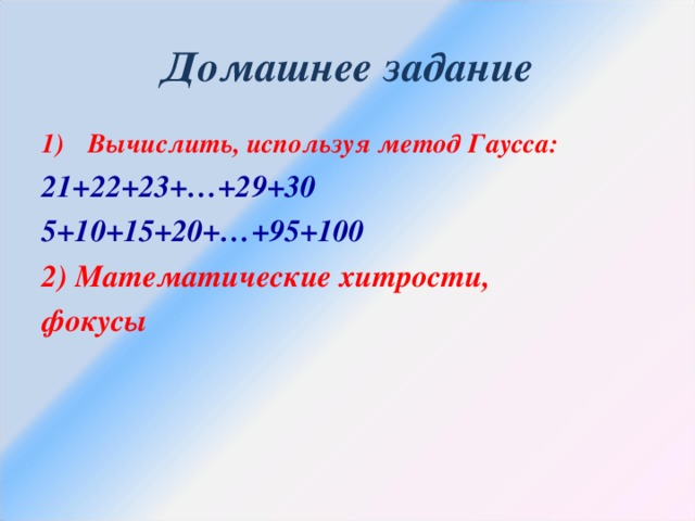 Домашнее задание Вычислить, используя метод Гаусса: 21+22+23+…+29+30 5+10+15+20+…+95+100 2) Математические хитрости, фокусы