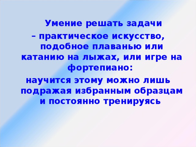 Умение решать задачи – практическое искусство, подобное плаванью или катанию на лыжах, или игре на фортепиано: научится этому можно лишь подражая избранным образцам и постоянно тренируясь