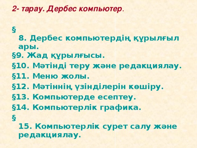 2- тарау. Дербес компьютер .  § 8. Дербес компьютердің құрылғылары. § 9. Жад құрылғысы. § 10. Мәтінді теру және редакциялау. § 11. Меню жолы. § 12. Мәтіннің үзінділерін көшіру. § 13. Компьютерде есептеу. § 14. Компьютерлік графика. § 15. Компьютерлік сурет салу және редакциялау.