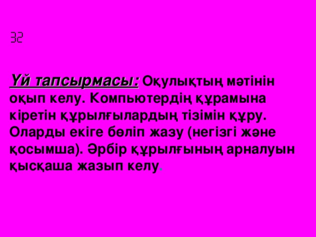  Үй тапсырмасы:  Оқулықтың мәтінін оқып келу. Компьютердің құрамына кіретін құрылғылардың тізімін құру. Оларды екіге бөліп жазу (негізгі және қосымша). Әрбір құрылғының арналуын қысқаша жазып келу .